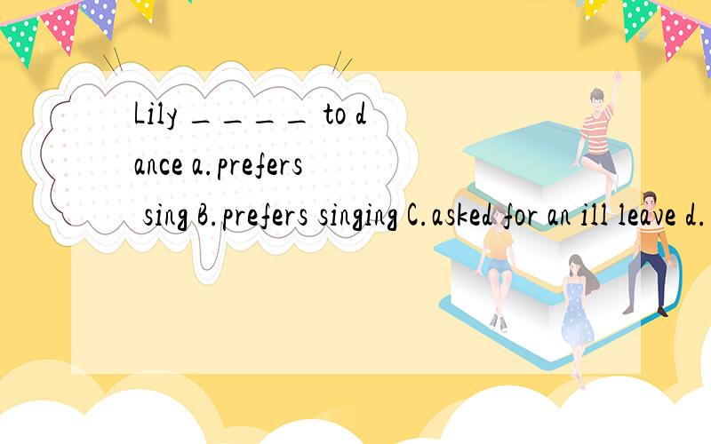 Lily ____ to dance a.prefers sing B.prefers singing C.asked for an ill leave d.likes to sing better thanC.like singing better than,提多了看花了