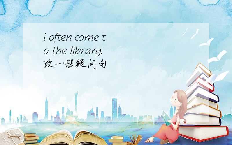 i often come to the library.改一般疑问句