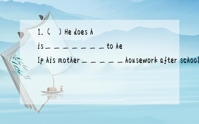 1.( )He does his_______to help his mother_____housework after school.A.best,with B.better,with C.best,in D.bettter,with2.( )my english teacher always encourages me______study hard.a.for b.in c.at d.to