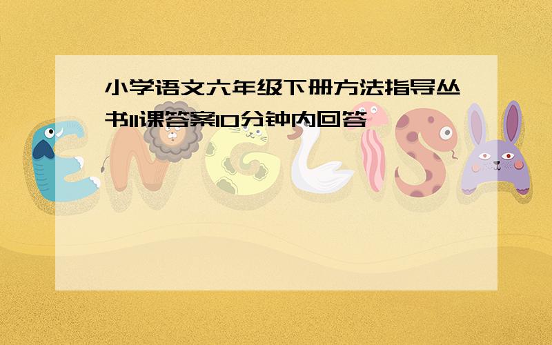 小学语文六年级下册方法指导丛书11课答案10分钟内回答