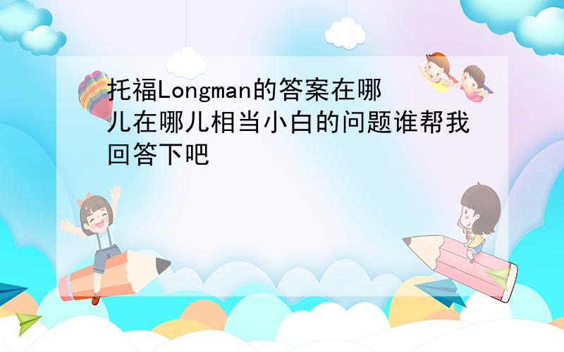 托福Longman的答案在哪儿在哪儿相当小白的问题谁帮我回答下吧