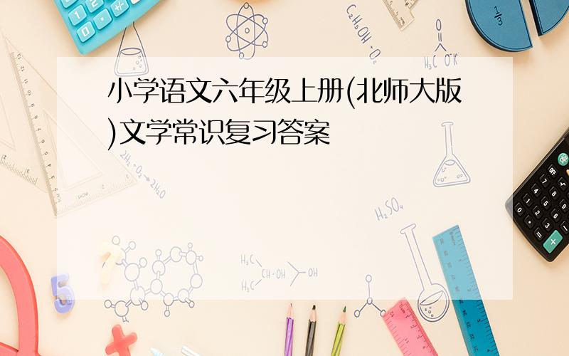 小学语文六年级上册(北师大版)文学常识复习答案