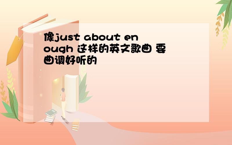 像just about enough 这样的英文歌曲 要曲调好听的