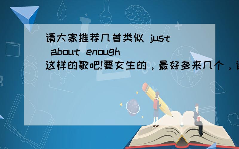 请大家推荐几首类似 just about enough 这样的歌吧!要女生的，最好多来几个，谢谢大家！