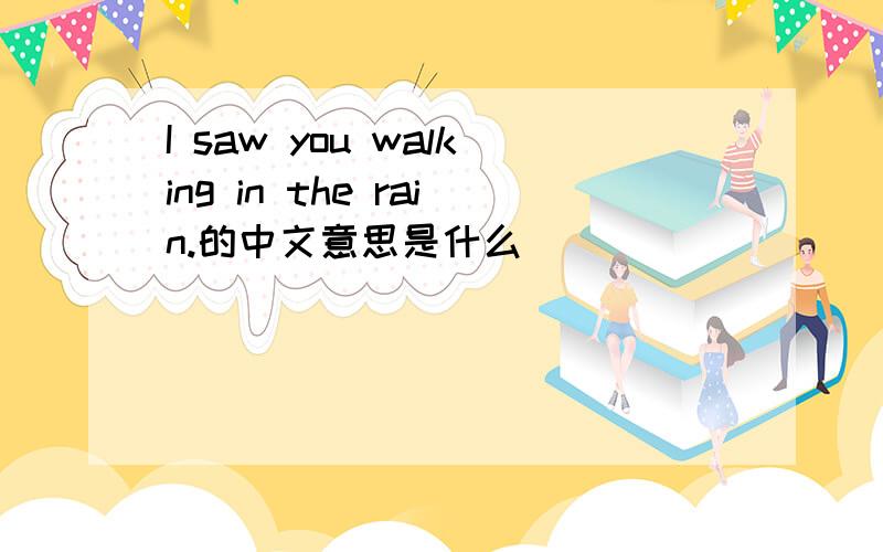 I saw you walking in the rain.的中文意思是什么