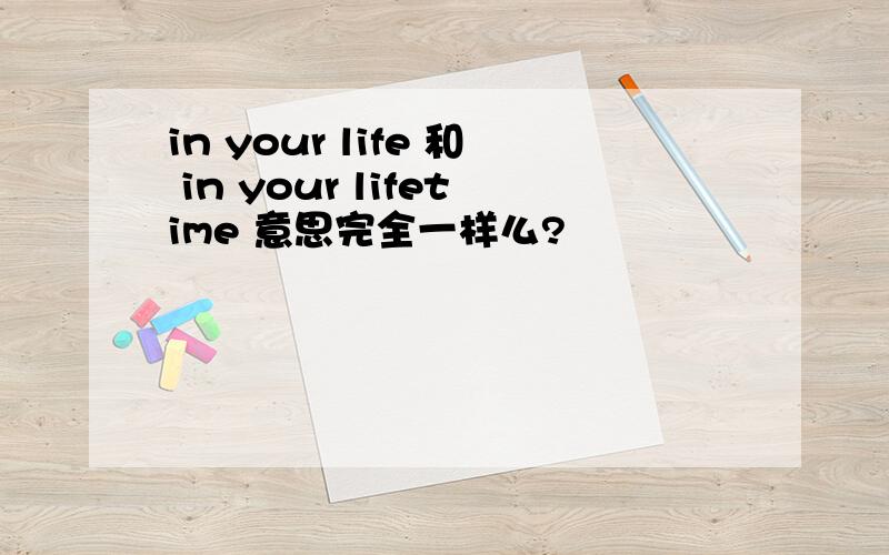 in your life 和 in your lifetime 意思完全一样么?