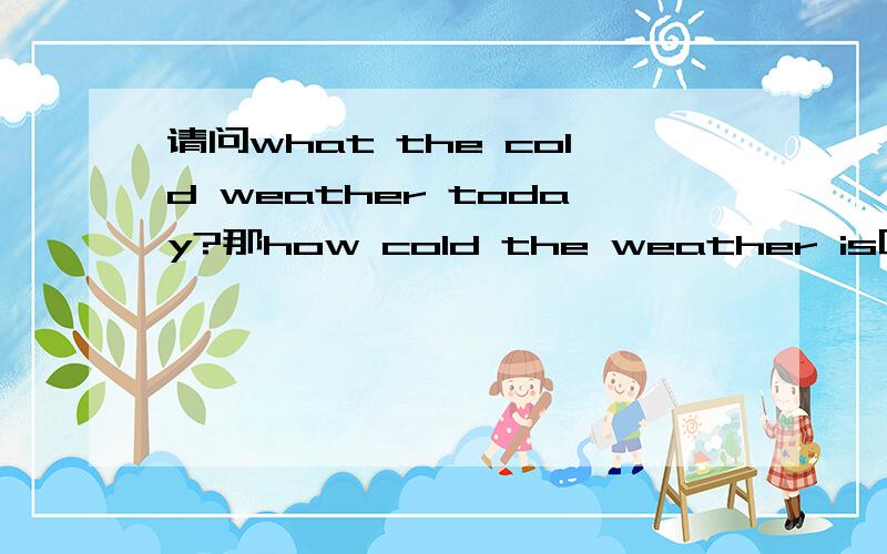 请问what the cold weather today?那how cold the weather is呢