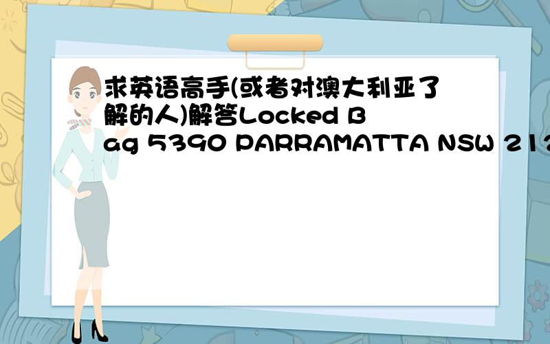 求英语高手(或者对澳大利亚了解的人)解答Locked Bag 5390 PARRAMATTA NSW 2124这个地址在澳大利亚的具体地址是哪?Suburb/town和State/territory分别在哪?还是澳大利亚的地址就是这个格式的?后边的5390和212