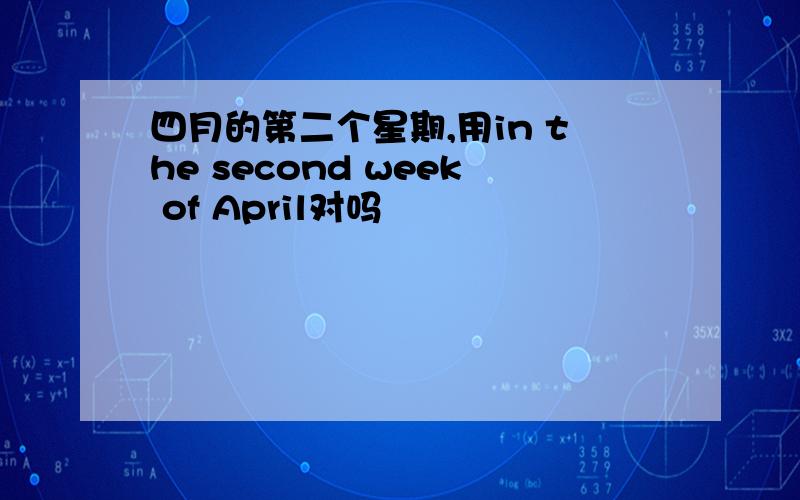四月的第二个星期,用in the second week of April对吗