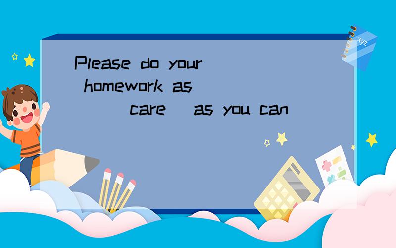 Please do your homework as ＿＿ ( care) as you can