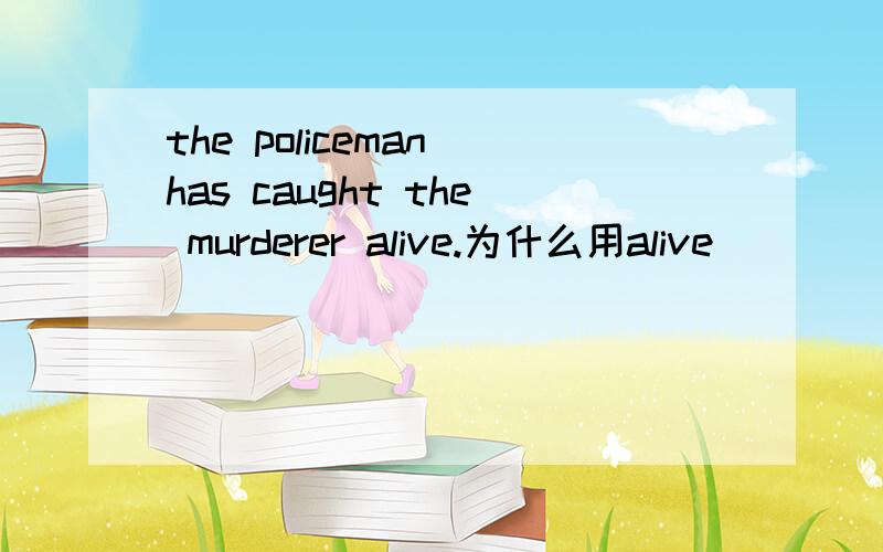 the policeman has caught the murderer alive.为什么用alive