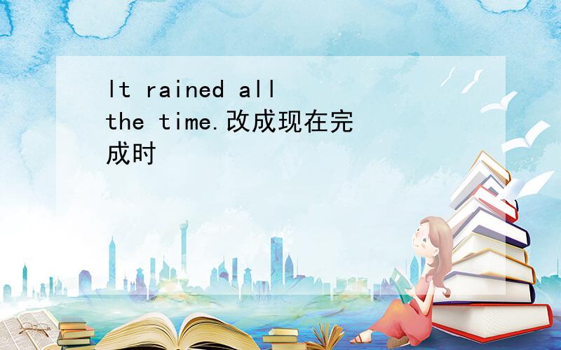 lt rained all the time.改成现在完成时