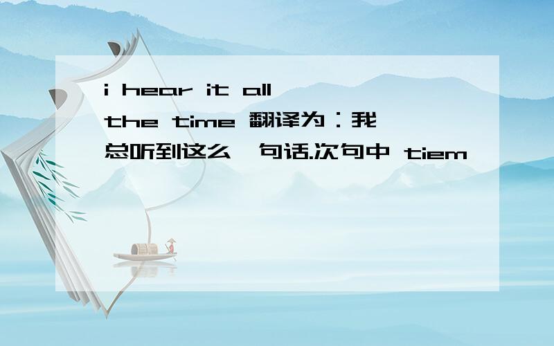 i hear it all the time 翻译为：我总听到这么一句话.次句中 tiem