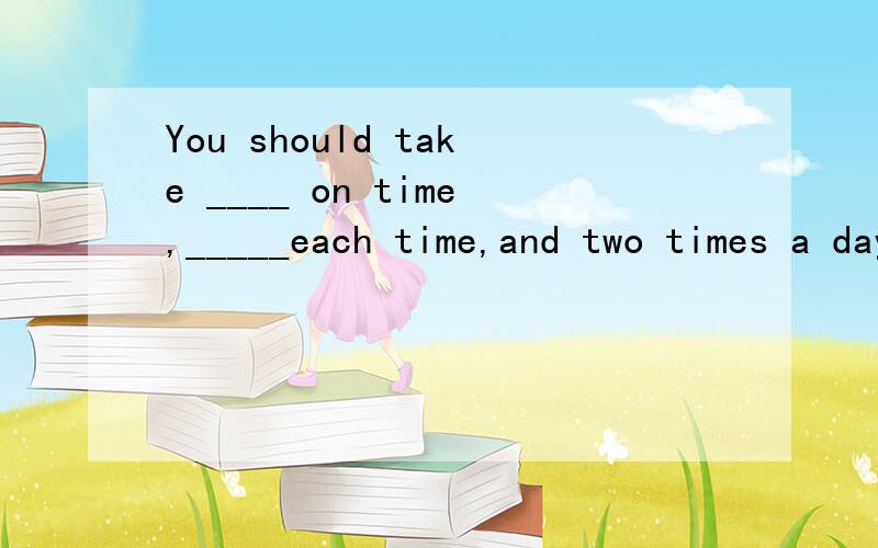 You should take ____ on time,_____each time,and two times a day.A.the medicines; three pills B.the medicine;three pills C.the medicicine;three pillD.the medicines;three pill