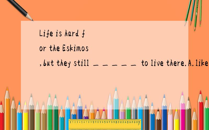 Life is hard for the Eskimos,but they still _____ to live there.A.like B.enjoy