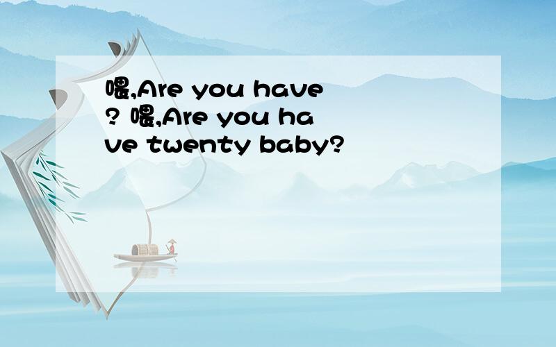 喂,Are you have? 喂,Are you have twenty baby?