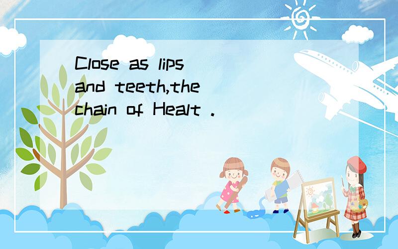 Close as lips and teeth,the chain of Healt .