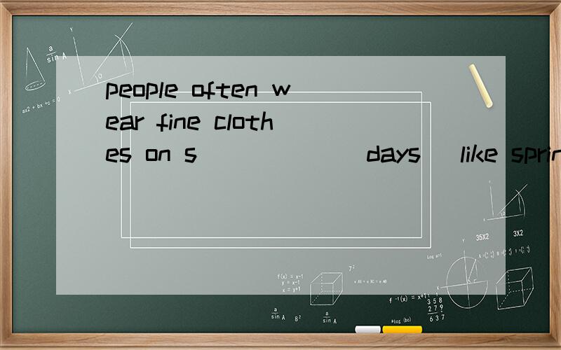 people often wear fine clothes on s______ days [like spring festival]急空格处有6个字母