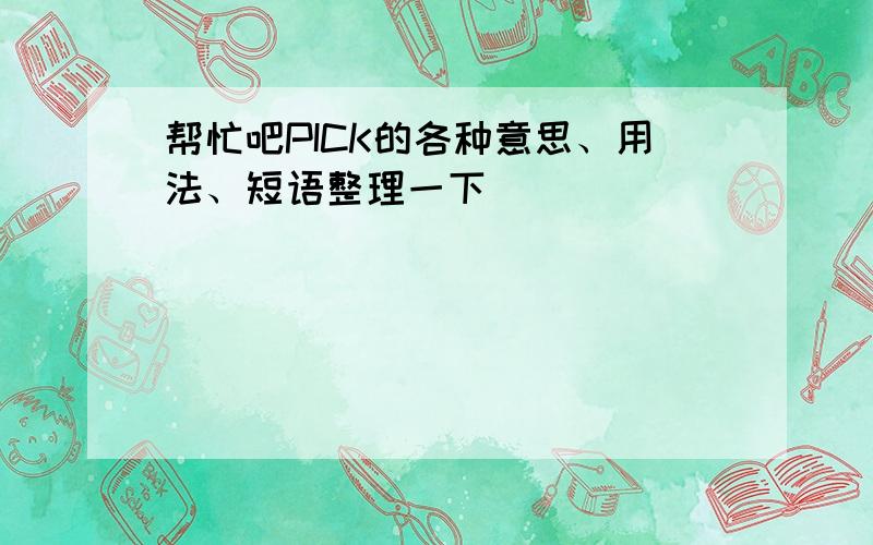 帮忙吧PICK的各种意思、用法、短语整理一下