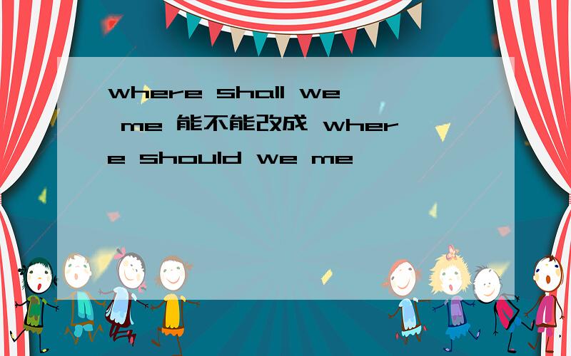 where shall we me 能不能改成 where should we me