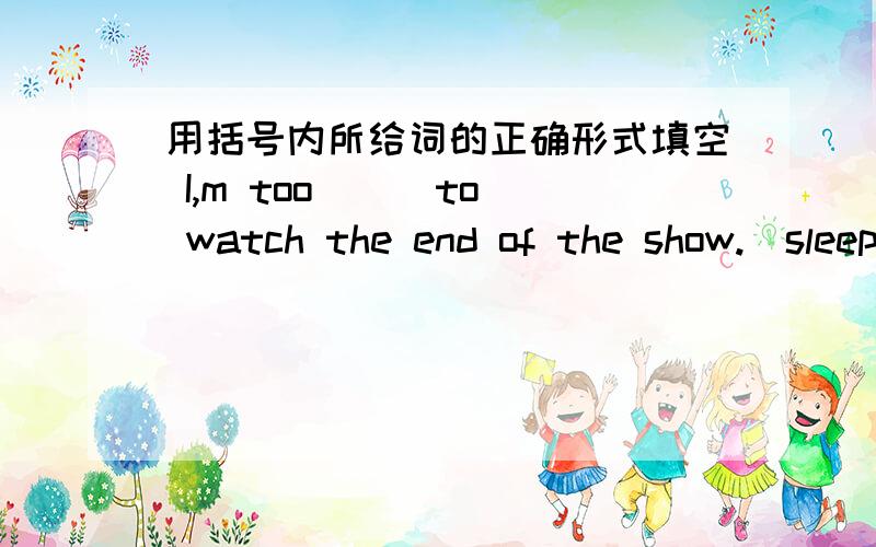 用括号内所给词的正确形式填空 I,m too __ to watch the end of the show.(sleep)