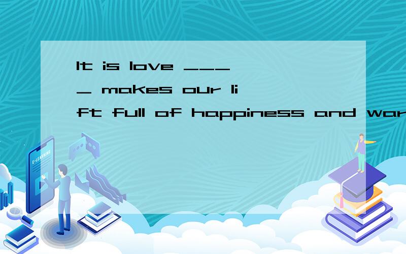 It is love ____ makes our lift full of happiness and warmth.A.what B.which C.that D.who答案是什么,为什么选How hard the athletes work now will ____ how they perform in the coming Olympics.A.determine B.realise C.recognise D.predict