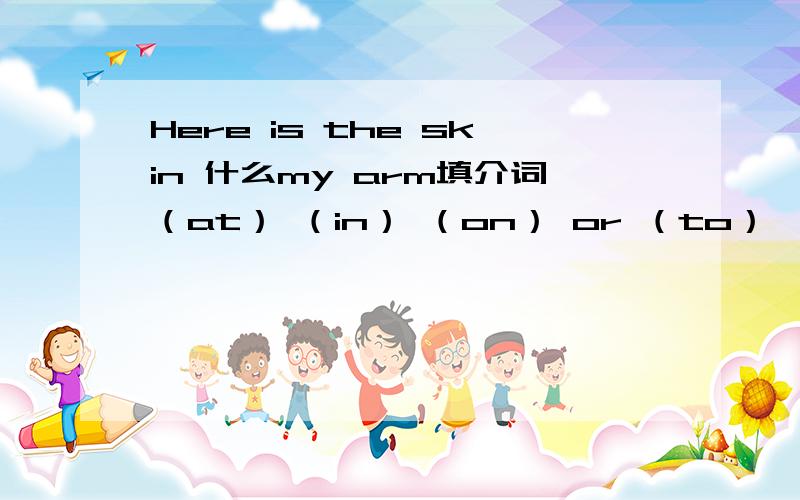 Here is the skin 什么my arm填介词（at） （in） （on） or （to）