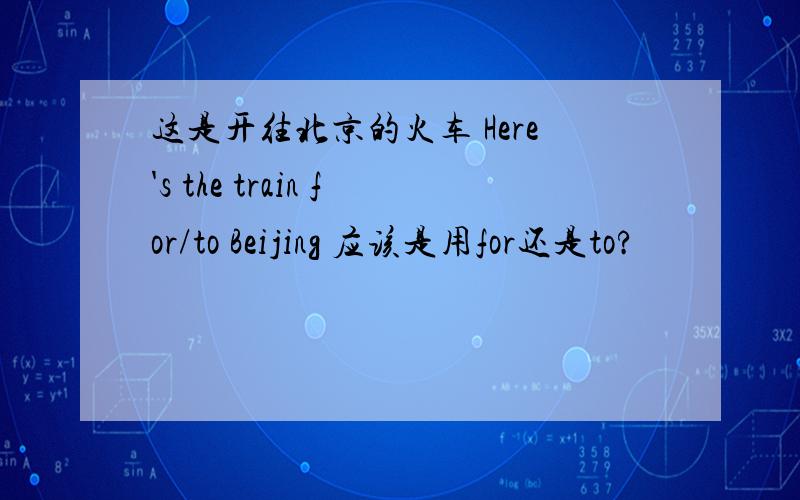 这是开往北京的火车 Here's the train for/to Beijing 应该是用for还是to?