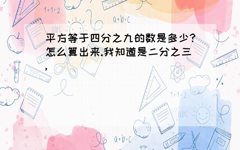 平方等于四分之九的数是多少?怎么算出来.我知道是二分之三,