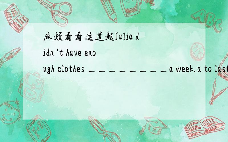 麻烦看看这道题Julia didn‘t have enough clothes ________a week.a to last b last c lasted d last for为什么选A呢