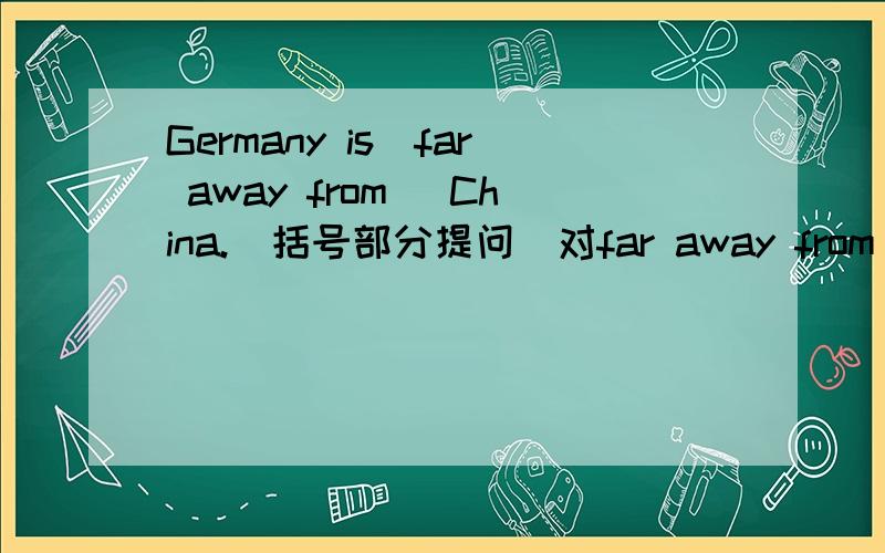 Germany is（far away from） China.(括号部分提问)对far away from China提问.--------- -------- is Germany .