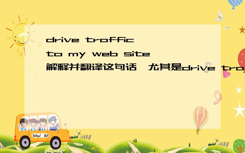 drive traffic to my web site解释并翻译这句话,尤其是drive traffic 的意思.