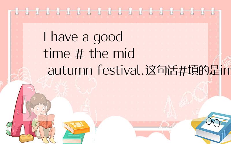 I have a good time # the mid autumn festival.这句话#填的是in还是on?这句话还有别的什么错误吗?十万火急