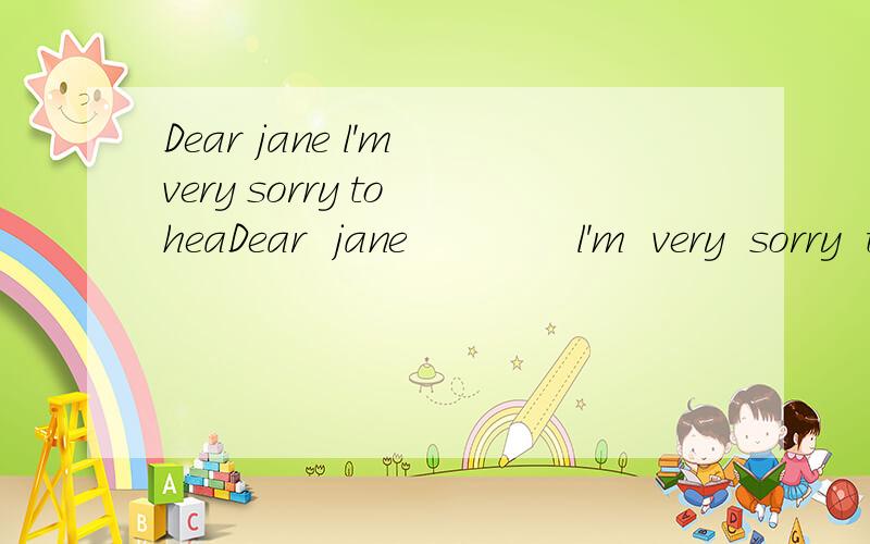 Dear jane l'm very sorry to heaDear  jane             l'm  very  sorry  to  hear   than  you  will  leave  with   your   parents  soon.although  l  have  to  say……翻译一下文章大意.求.求