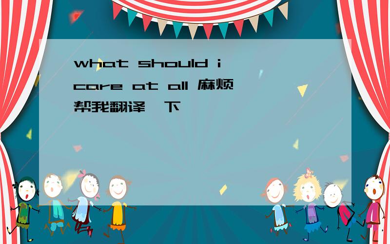 what should i care at all 麻烦帮我翻译一下