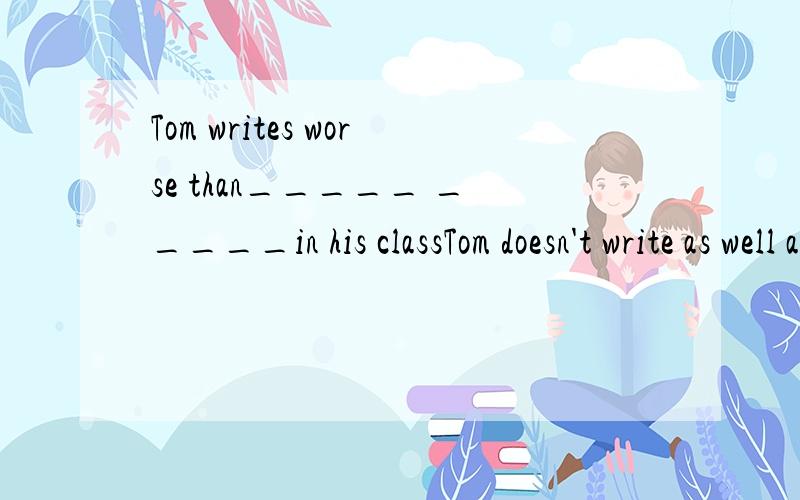 Tom writes worse than_____ _____in his classTom doesn't write as well as any other student in his class（保持原句意思）