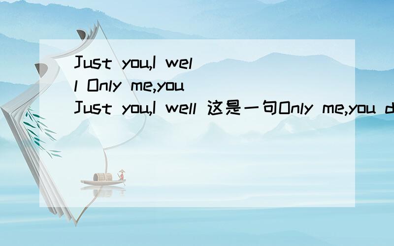 Just you,I well Only me,you Just you,I well 这是一句Only me,you do这又是一句翻译成两句话……急