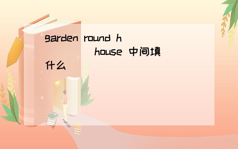 garden round h____ house 中间填什么