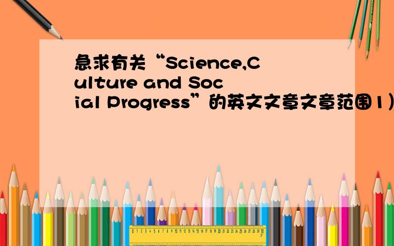 急求有关“Science,Culture and Social Progress”的英文文章文章范围1） Science and social progress2） Culture and social progress3） Historical relationship between science and culture4） Relationship between science and culture in t