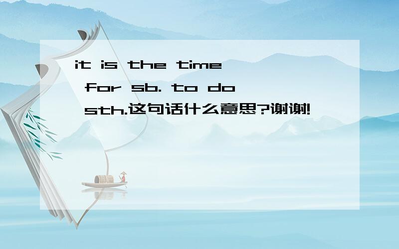 it is the time for sb. to do sth.这句话什么意思?谢谢!