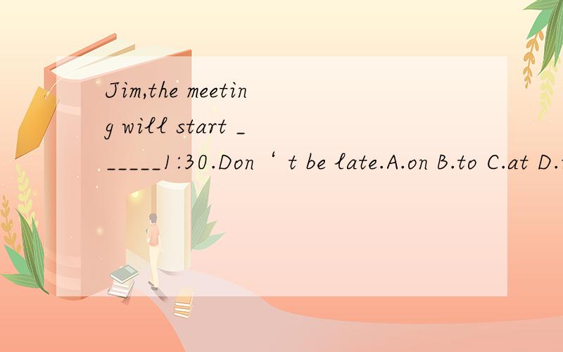 Jim,the meeting will start ______1:30.Don‘ t be late.A.on B.to C.at D.in