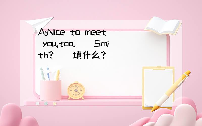 A:Nice to meet you,too.()Smith?()填什么?