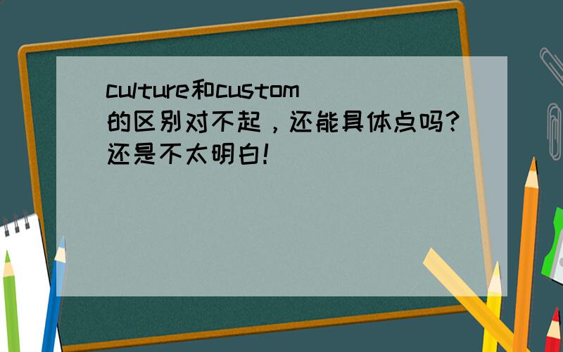 culture和custom的区别对不起，还能具体点吗？还是不太明白！