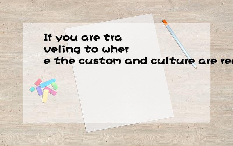 If you are traveling to where the custom and culture are really foreign to you own,……这里的to where可以换成to what吗?这句是名词性从句吧?where作关系副词而what做关系代词,