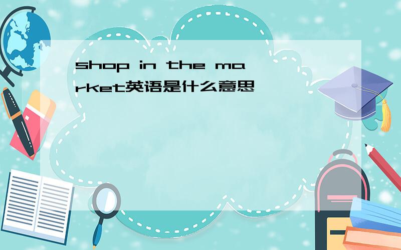 shop in the market英语是什么意思