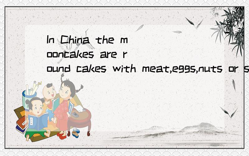 In China the mooncakes are round cakes with meat,eggs,nuts or something sweet i-----.