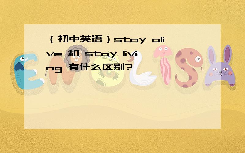 （初中英语）stay alive 和 stay living 有什么区别?