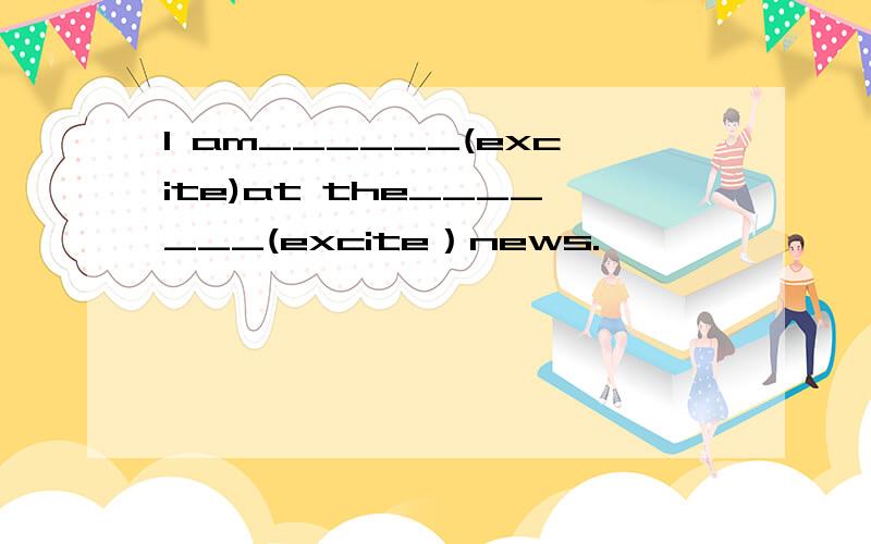 l am______(excite)at the_______(excite）news.