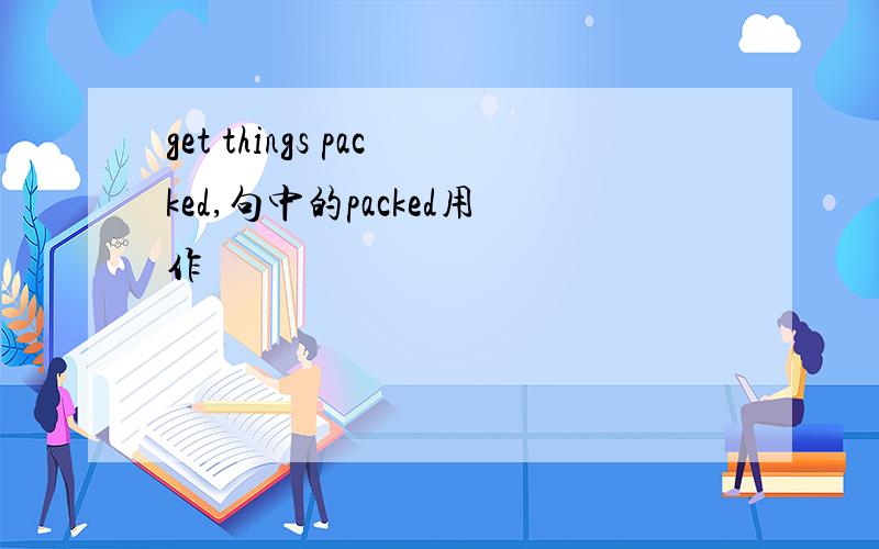 get things packed,句中的packed用作