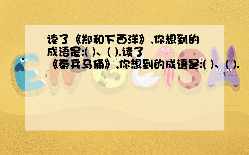 读了《郑和下西洋》,你想到的成语是:( )、( ).读了《秦兵马俑》,你想到的成语是:( )、( ).